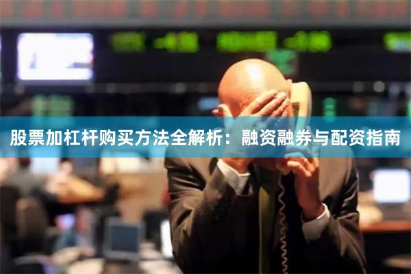 股票加杠杆购买方法全解析：融资融券与配资指南