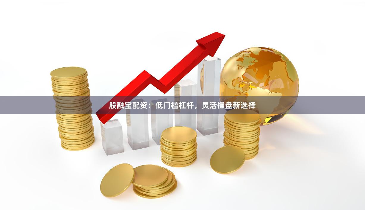 股融宝配资：低门槛杠杆，灵活操盘新选择