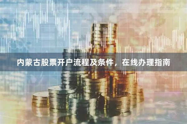 内蒙古股票开户流程及条件，在线办理指南