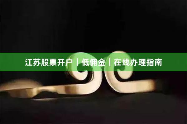 江苏股票开户｜低佣金｜在线办理指南